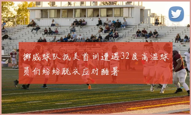 挪威球队抵美首训遭遇32度高温球员们纷纷脱衣应对酷暑