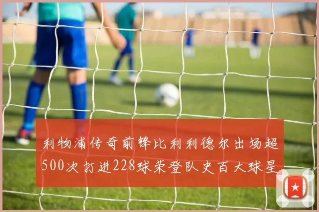 利物浦传奇前锋比利利德尔出场超500次打进228球荣登队史百大球星第11位