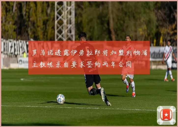 罗马诺透露伊劳拉即将加盟利物浦主教练亲自要求签约两年合同