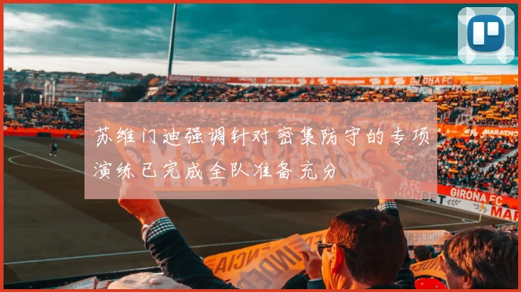 苏维门迪强调针对密集防守的专项演练已完成全队准备充分