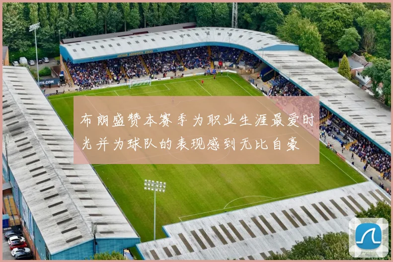 布朗盛赞本赛季为职业生涯最爱时光并为球队的表现感到无比自豪