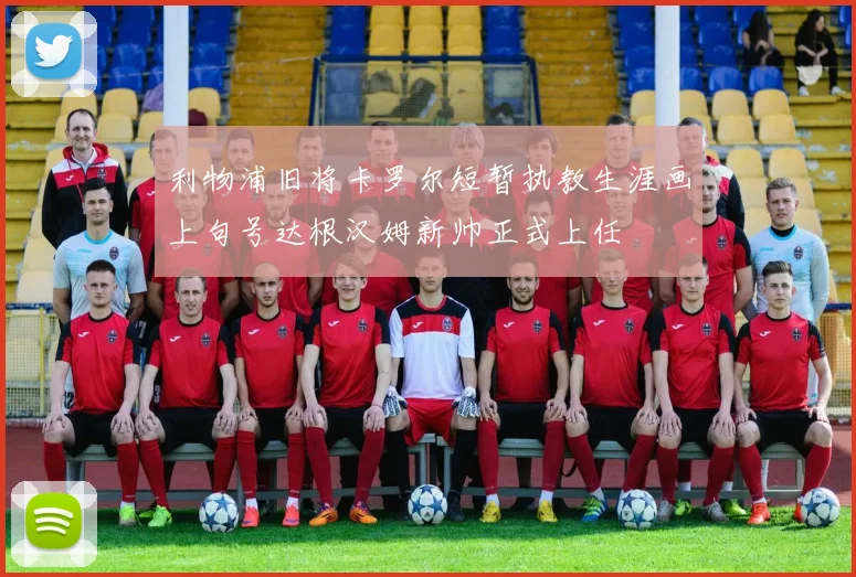 利物浦旧将卡罗尔短暂执教生涯画上句号达根汉姆新帅正式上任