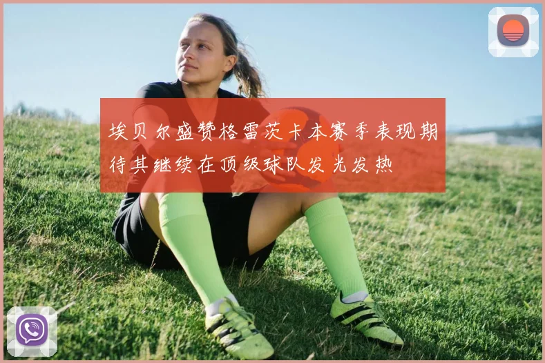 埃贝尔盛赞格雷茨卡本赛季表现期待其继续在顶级球队发光发热