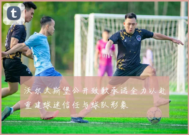 沃尔夫斯堡公开致歉承诺全力以赴重建球迷信任与球队形象