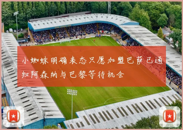 小蜘蛛明确表态只愿加盟巴萨已通知阿森纳与巴黎等待机会