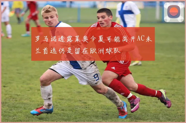 罗马诺透露莱奥今夏可能离开AC米兰首选仍是留在欧洲球队