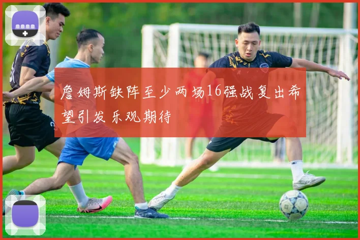 詹姆斯缺阵至少两场16强战复出希望引发乐观期待