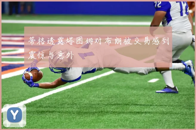 蒂格透露塔图姆对布朗被交易感到震惊与意外