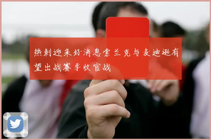 热刺迎来好消息索兰克与麦迪逊有望出战赛季收官战