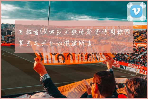 开拓者GM回应主教练薪资传闻称预算充足并非如报道所言