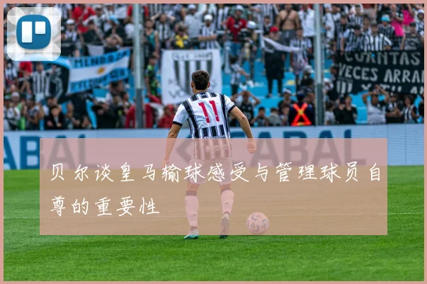 贝尔谈皇马输球感受与管理球员自尊的重要性