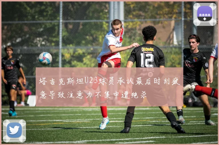塔吉克斯坦U23球员承认最后时刻疲惫导致注意力不集中遭绝杀