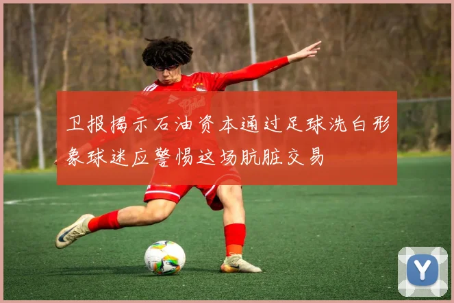 卫报揭示石油资本通过足球洗白形象球迷应警惕这场肮脏交易