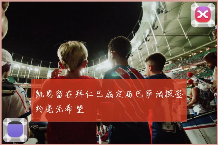 凯恩留在拜仁已成定局巴萨试探签约毫无希望