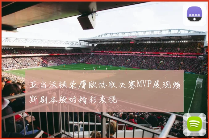 亚当沃顿荣膺欧协联决赛MVP展现赖斯剧本般的精彩表现