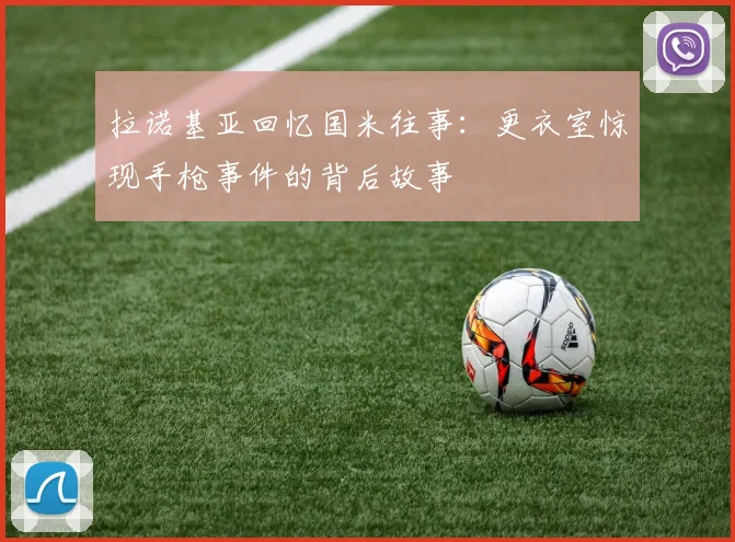 拉诺基亚回忆国米往事：更衣室惊现手枪事件的背后故事